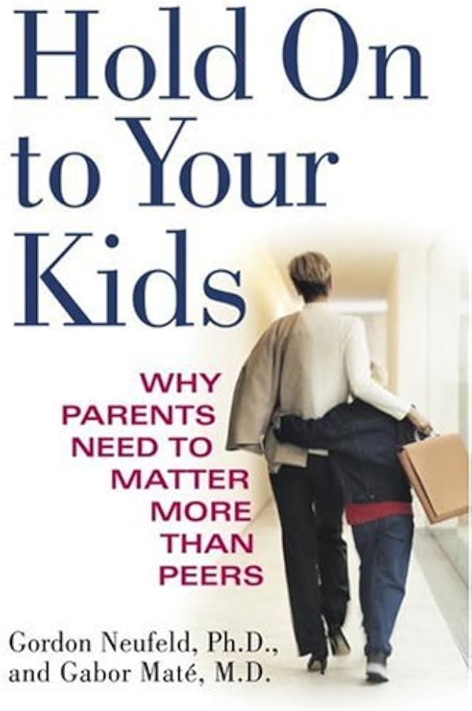 Hold on to Your Kids: Why Parents Need to Matter More Than Peers by Gabor Maté and Gordon Neufeld