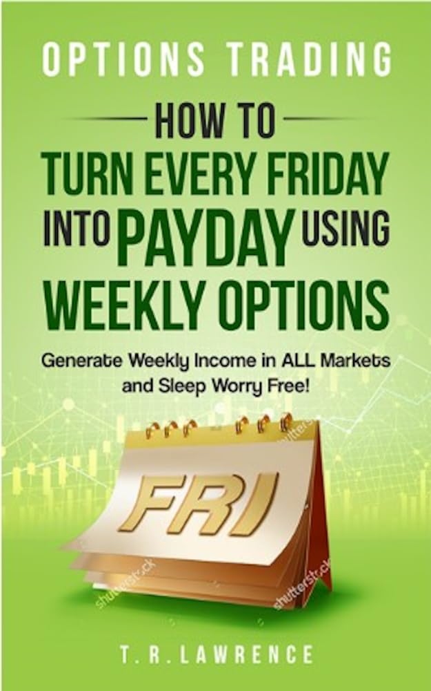 Options Trading: How to Turn Every Friday into Payday Using Weekly Options! Generate Weekly Income in ALL Markets and Sleep Worry-Free! by T.R. Lawrence
