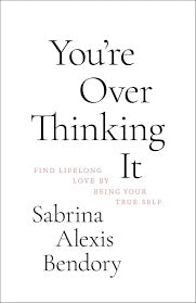 You're Overthinking It: Find Lifelong Love By Being Your True Self by Sabrina Alexis Bendory