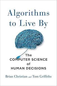Algorithms to Live By: The Computer Science of Human Decisions by Brian Christian, Thomas L. Griffiths, and Tom Griffiths