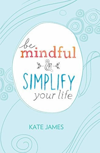 Be Mindful and Simplify Your Life by Kate James