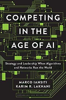 Competing in the Age of AI: Strategy and Leadership When Algorithms and Networks Run the World by Marco Iansiti