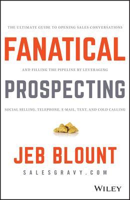 Fanatical Prospecting: The Ultimate Guide to Opening Sales Conversations and Filling the Pipeline by Leveraging Social Selling, Telephone, Email, Text, and Cold Calling by Jeb Blount