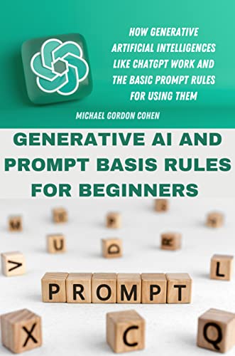 GENERATIVE AI AND PROMPT BASIS RULES FOR BEGINNERS: How generative artificial intelligences like chatgpt work and the basic prompt rules for using them by Michael Gordon Cohen