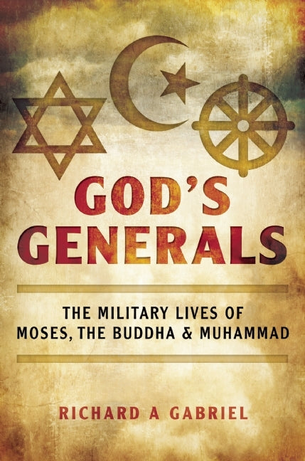 God's Generals: The Military Lives of Moses, the Buddha, and Muhammad by Richard A. Gabriel
