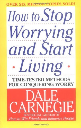 How to Stop Worrying and Start Living: Time-Tested Methods for Conquering Worry by Dale Carnegie