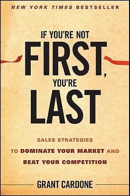 If You're Not First, You're Last: Sales Strategies to Dominate Your Market and Beat Your Competition by Grant Cardone