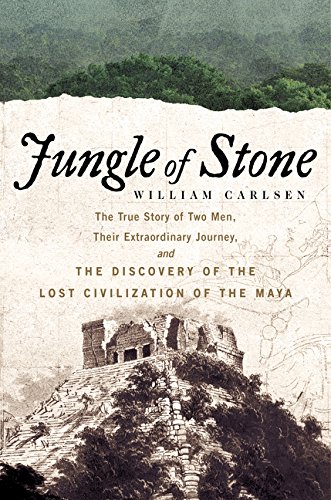 Jungle of Stone: The True Story of Two Men, Their Extraordinary Journey, and the Discovery of the Lost Civilization of the Maya by William Carlsen