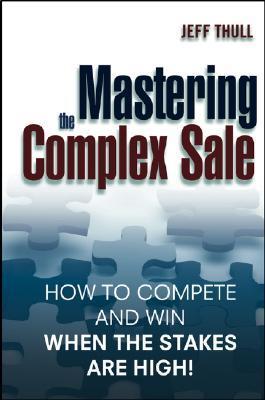 Mastering the Complex Sale: How to Compete and Win When the Stakes are High! by Jeff Thull