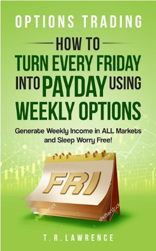 Options Trading: How to Turn Every Friday into Payday Using Weekly Options! Generate Weekly Income in ALL Markets and Sleep Worry-Free! by T.R. Lawrence