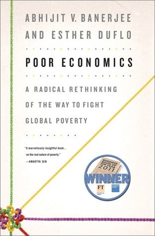 Poor Economics: A Radical Rethinking of the Way to Fight Global Poverty by Abhijit V. Banerjee and Esther Duflo