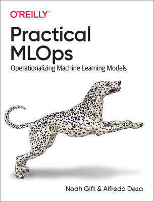 Practical MLOps: Operationalizing Machine Learning Models by Noah Gift and Alfredo Deza