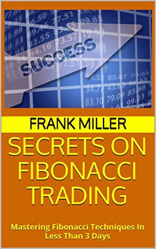 Secrets on Fibonacci Trading: Mastering Fibonacci Techniques In Less Than 3 Days by Frank Miller