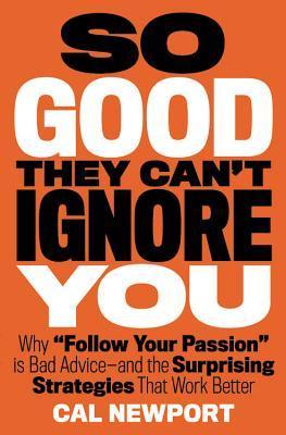 So Good They Can't Ignore You: Why Skills Trump Passion in the Quest for Work You Love by Cal Newport