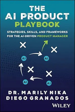 The AI Product Playbook: Strategies, Skills, and Frameworks for the AI-Driven Product Manager by Marily Nika, Diego Granados