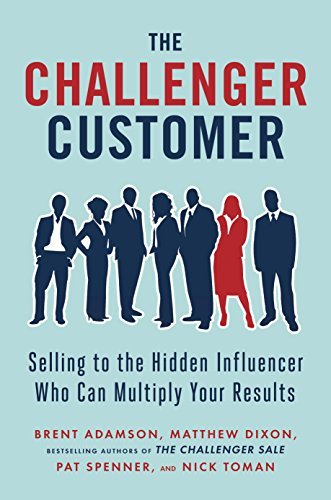 The Challenger Customer: Selling to the Hidden Influencer Who Can Multiply Your Results by Brent Adamson