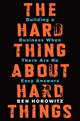 The Hard Thing About Hard Things: Building a Business When There Are No Easy Answers―Straight Talk on the Challenges of Entrepreneurship by Ben Horowitz