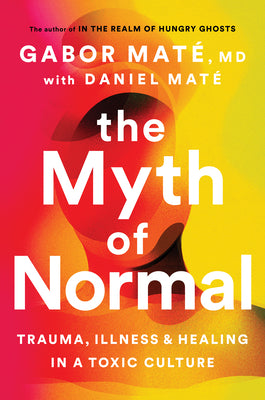 The Myth of Normal: Trauma, Illness, and Healing in a Toxic Culture by Gabor Maté and Daniel Maté