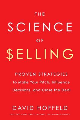 The Science of Selling: Proven Strategies to Make Your Pitch, Influence Decisions, and Close the Deal by David Hoffeld