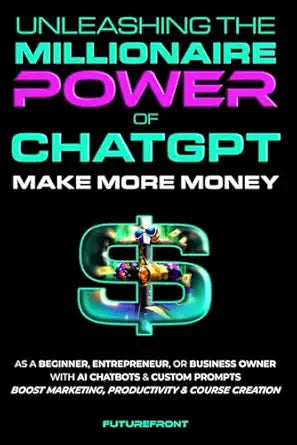 Unleashing the Millionaire Power of ChatGPT: Make More Money as a Beginner, Entrepreneur, or Business Owner with AI Chatbots & Custom Prompts - Boost ... Creation by FutureFront Publishing